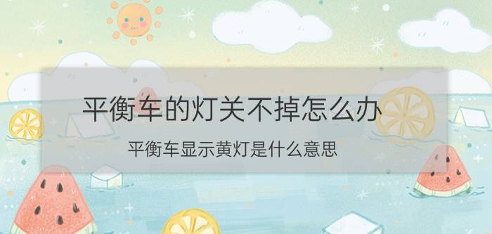 平衡车的灯关不掉怎么办 平衡车显示黄灯是什么意思？